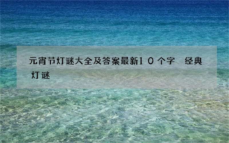 元宵节灯谜大全及答案最新10个字 经典灯谜